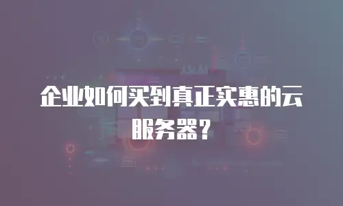 企业如何买到真正实惠的云服务器？