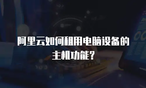 阿里云如何租用电脑设备的主机功能？