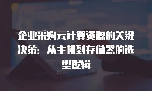 企业采购云计算资源的关键决策：从主机到存储器的选型逻辑