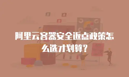 阿里云容器安全返点政策怎么选才划算？