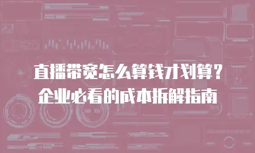 直播带宽怎么算钱才划算？企业必看的成本拆解指南