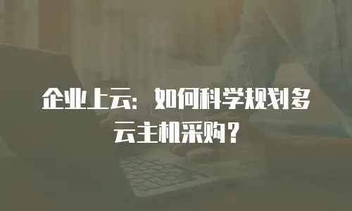 企业上云：如何科学规划多云主机采购？
