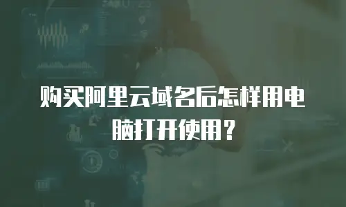购买阿里云域名后怎样用电脑打开使用？