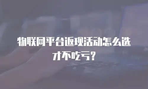 物联网平台返现活动怎么选才不吃亏？