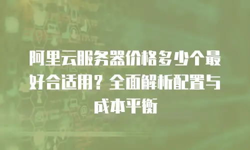 阿里云服务器价格多少个最好合适用？全面解析配置与成本平衡