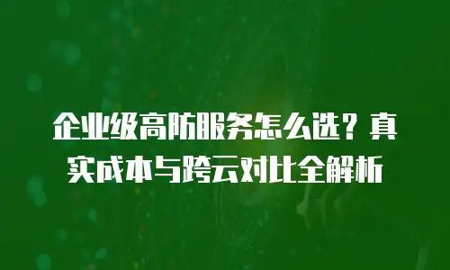 企业级高防服务怎么选？真实成本与跨云对比全解析