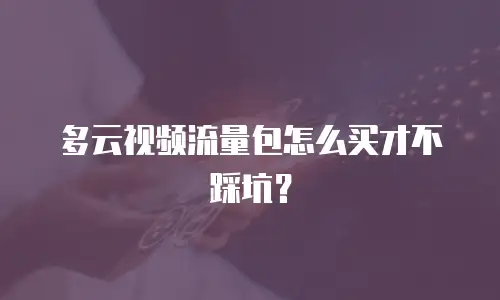 多云视频流量包怎么买才不踩坑？