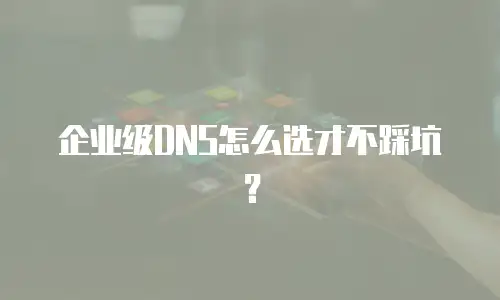 企业级DNS怎么选才不踩坑？