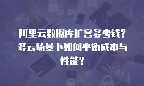 阿里云数据库扩容多少钱？多云场景下如何平衡成本与性能？