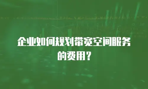 企业如何规划带宽空间服务的费用？