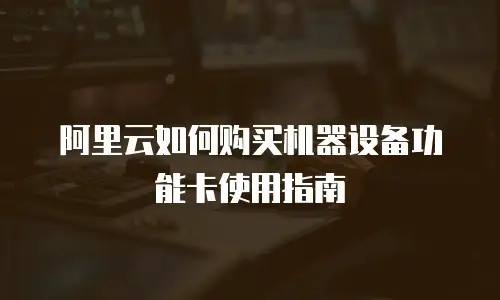阿里云如何购买机器设备功能卡使用指南