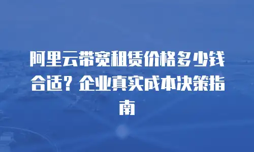 阿里云带宽租赁价格多少钱合适？企业真实成本决策指南