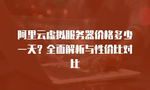 阿里云虚拟服务器价格多少一天？全面解析与性价比对比