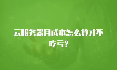 云服务器月成本怎么算才不吃亏？