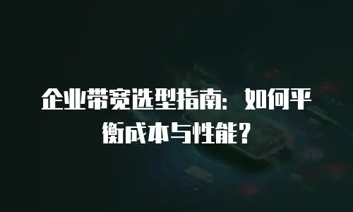 企业带宽选型指南：如何平衡成本与性能？