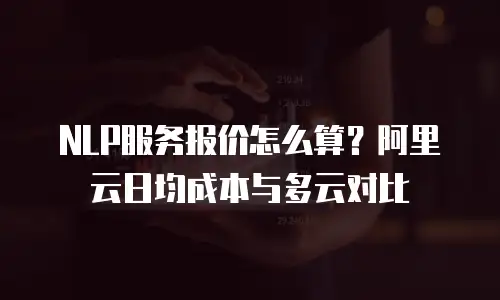 NLP服务报价怎么算？阿里云日均成本与多云对比
