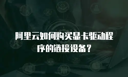 阿里云如何购买显卡驱动程序的链接设备？