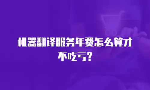机器翻译服务年费怎么算才不吃亏？