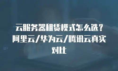 云服务器租赁模式怎么选？阿里云/华为云/腾讯云真实对比