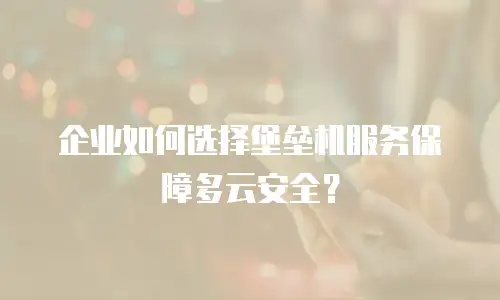 企业如何选择堡垒机服务保障多云安全？