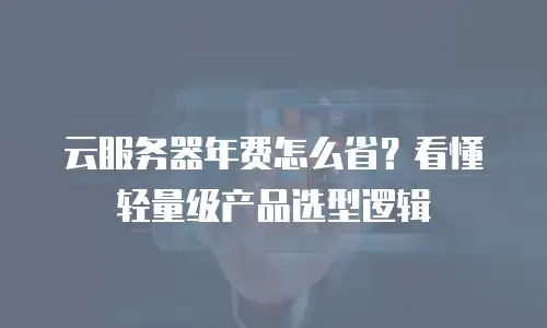 云服务器年费怎么省？看懂轻量级产品选型逻辑