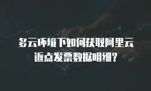 多云环境下如何获取阿里云返点发票数据明细？