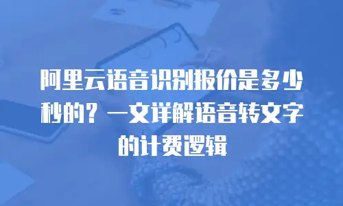 阿里云语音识别报价是多少秒的？一文详解语音转文字的计费逻辑