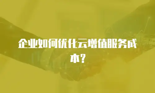 企业如何优化云增值服务成本？