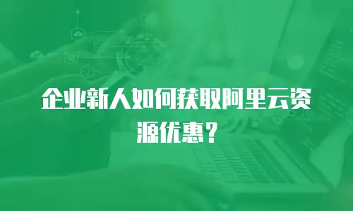 企业新人如何获取阿里云资源优惠？