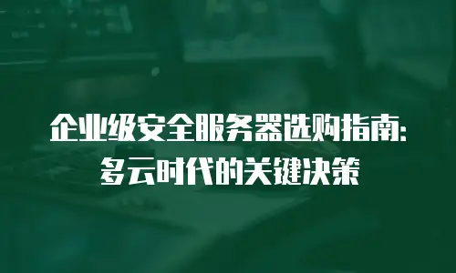 企业级安全服务器选购指南：多云时代的关键决策