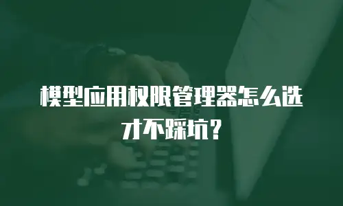 模型应用权限管理器怎么选才不踩坑？