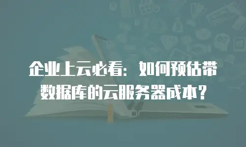 企业上云必看：如何预估带数据库的云服务器成本？