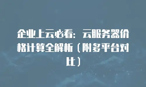 企业上云必看：云服务器价格计算全解析（附多平台对比）