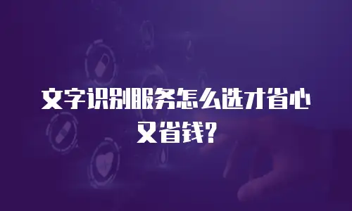 文字识别服务怎么选才省心又省钱？
