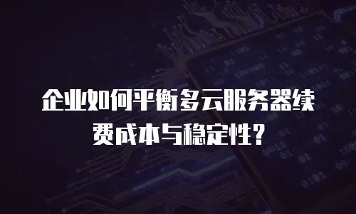 企业如何平衡多云服务器续费成本与稳定性？