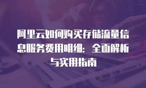 阿里云如何购买存储流量信息服务费用明细：全面解析与实用指南