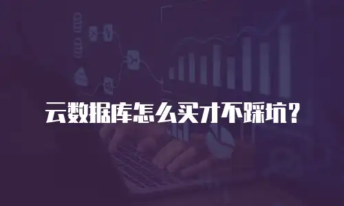 云数据库怎么买才不踩坑？