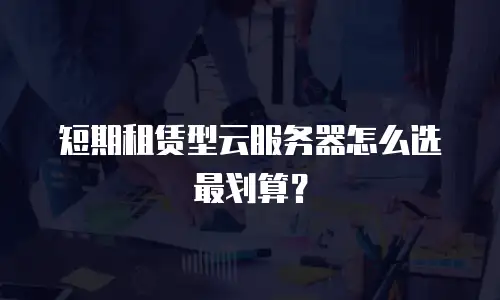 短期租赁型云服务器怎么选最划算？