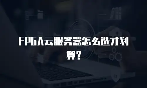 FPGA云服务器怎么选才划算？
