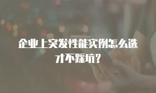 企业上突发性能实例怎么选才不踩坑？
