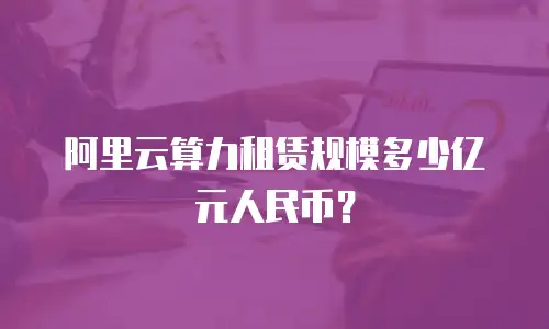 阿里云算力租赁规模多少亿元人民币？