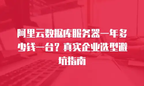 阿里云数据库服务器一年多少钱一台？真实企业选型避坑指南