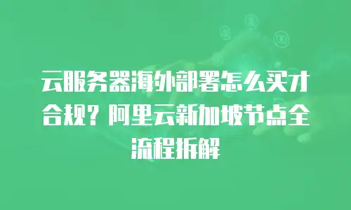 云服务器海外部署怎么买才合规？阿里云新加坡节点全流程拆解