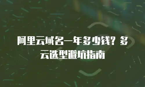 阿里云域名一年多少钱？多云选型避坑指南