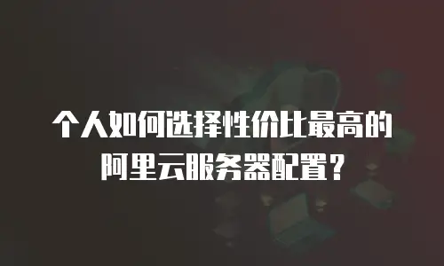 个人如何选择性价比最高的阿里云服务器配置？
