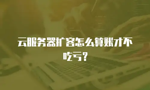 云服务器扩容怎么算账才不吃亏？