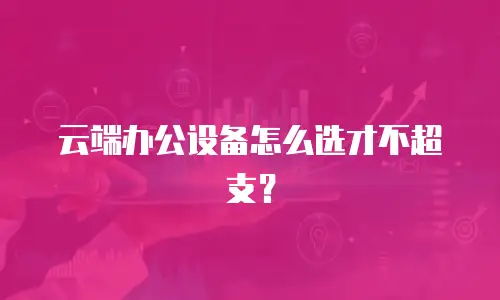 云端办公设备怎么选才不超支？