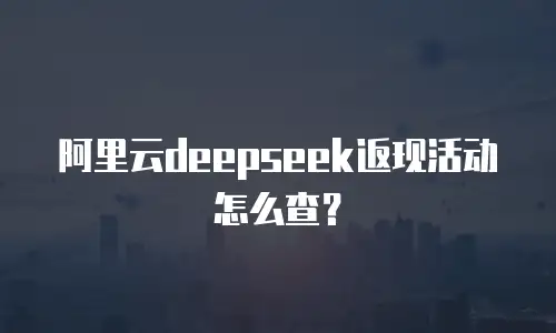 阿里云deepseek返现活动怎么查？