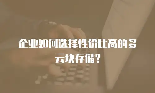 企业如何选择性价比高的多云块存储？