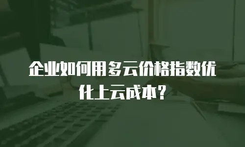 企业如何用多云价格指数优化上云成本？